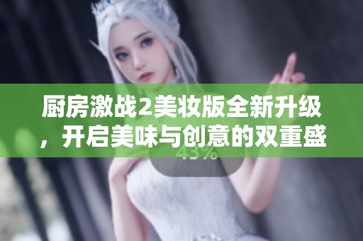 厨房激战2美妆版全新升级，开启美味与创意的双重盛宴
