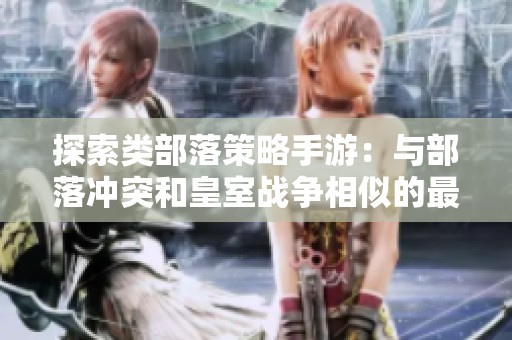 探索类部落策略手游：与部落冲突和皇室战争相似的最佳选择
