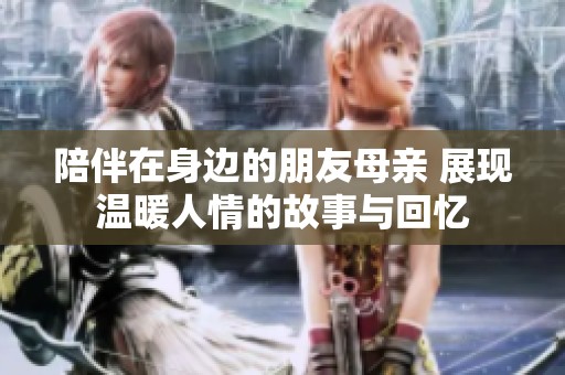 陪伴在身边的朋友母亲 展现温暖人情的故事与回忆