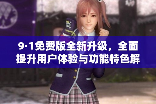 9·1免费版全新升级，全面提升用户体验与功能特色解析