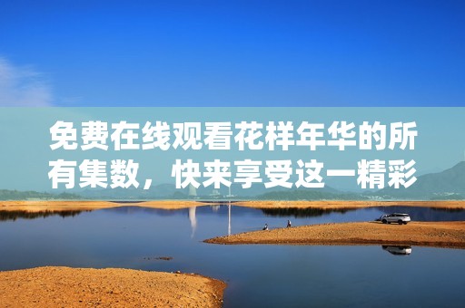 免费在线观看花样年华的所有集数，快来享受这一精彩剧情吧