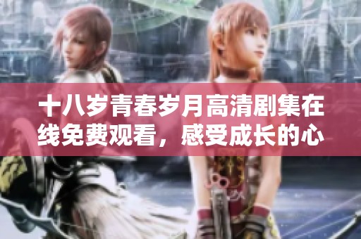 十八岁青春岁月高清剧集在线免费观看，感受成长的心跳与挑战