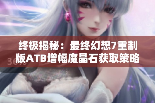 终极揭秘：最终幻想7重制版ATB增幅魔晶石获取策略全解析