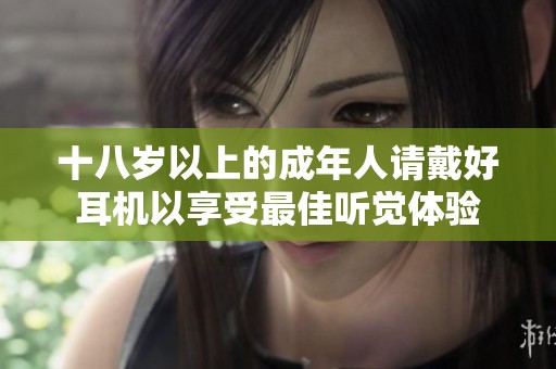 十八岁以上的成年人请戴好耳机以享受最佳听觉体验