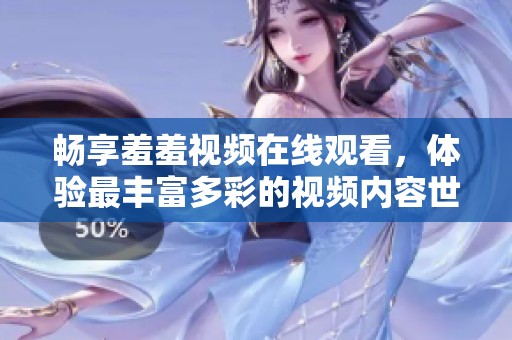 畅享羞羞视频在线观看，体验最丰富多彩的视频内容世界