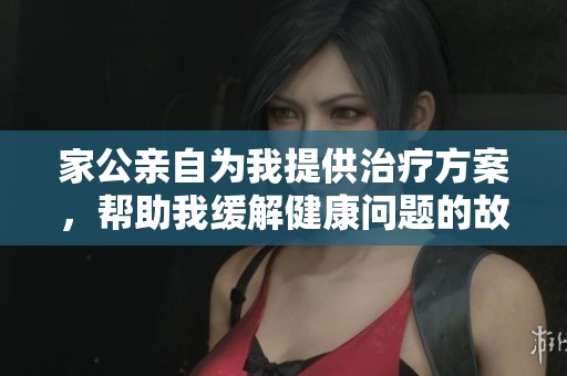 家公亲自为我提供治疗方案，帮助我缓解健康问题的故事分享