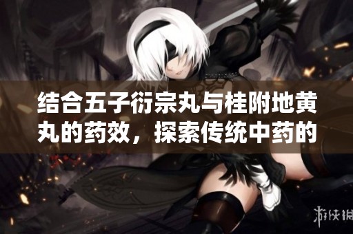 结合五子衍宗丸与桂附地黄丸的药效，探索传统中药的养生智慧