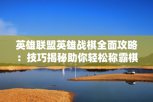 英雄联盟英雄战棋全面攻略：技巧揭秘助你轻松称霸棋盘