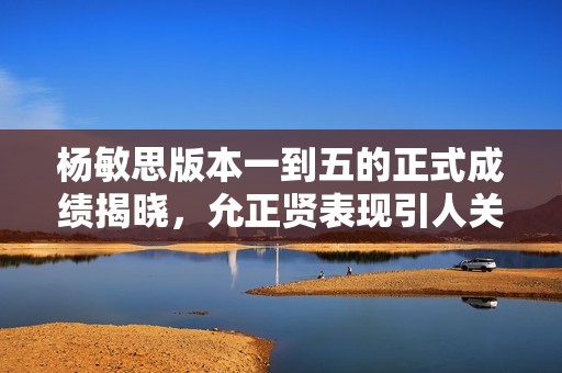 杨敏思版本一到五的正式成绩揭晓，允正贤表现引人关注