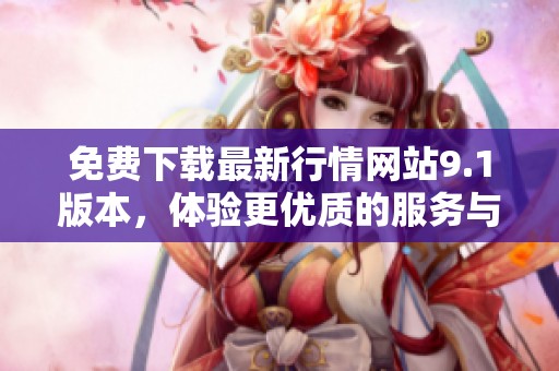 免费下载最新行情网站9.1版本，体验更优质的服务与功能