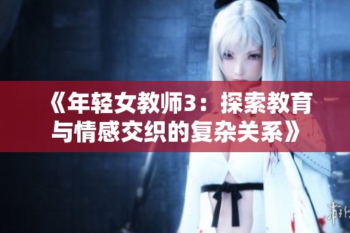 《年轻女教师3：探索教育与情感交织的复杂关系》