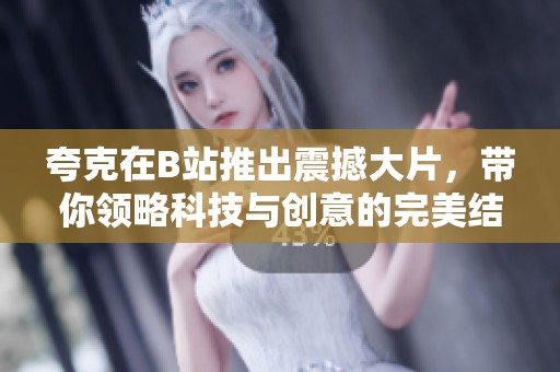 夸克在B站推出震撼大片，带你领略科技与创意的完美结合