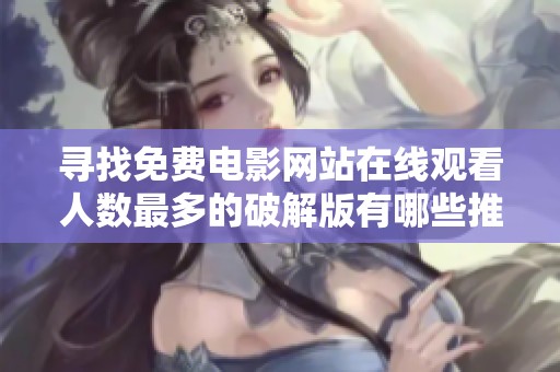 寻找免费电影网站在线观看人数最多的破解版有哪些推荐选项