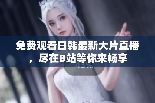 免费观看日韩最新大片直播，尽在B站等你来畅享