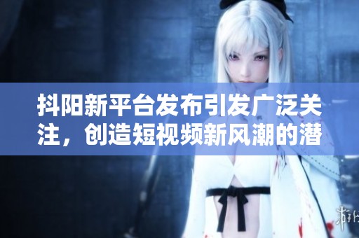 抖阳新平台发布引发广泛关注，创造短视频新风潮的潜力巨大