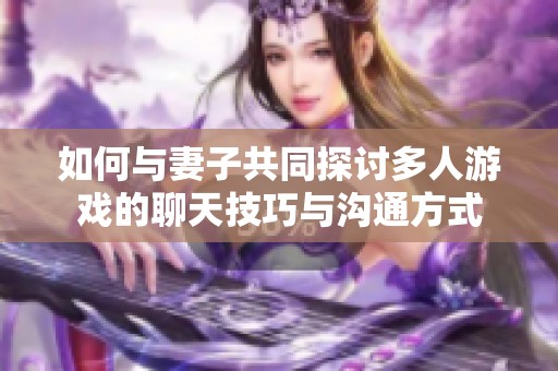 如何与妻子共同探讨多人游戏的聊天技巧与沟通方式