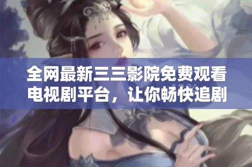 全网最新三三影院免费观看电视剧平台，让你畅快追剧无阻碍