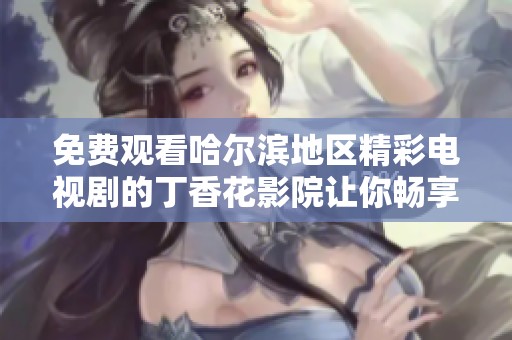 免费观看哈尔滨地区精彩电视剧的丁香花影院让你畅享影视乐趣