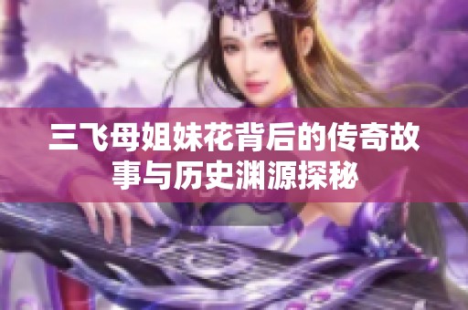 三飞母姐妹花背后的传奇故事与历史渊源探秘
