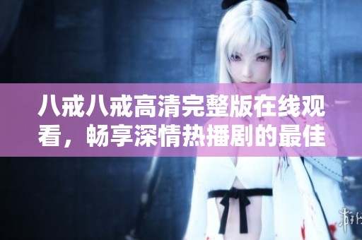 八戒八戒高清完整版在线观看，畅享深情热播剧的最佳选择