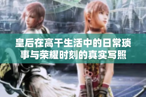 皇后在高干生活中的日常琐事与荣耀时刻的真实写照