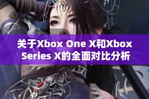 关于Xbox One X和Xbox Series X的全面对比分析与性能评测