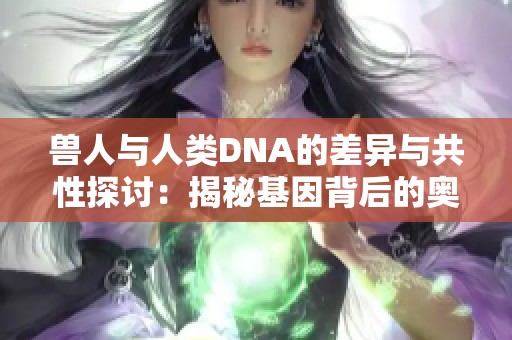 兽人与人类DNA的差异与共性探讨：揭秘基因背后的奥秘