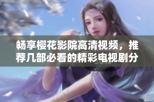 畅享樱花影院高清视频，推荐几部必看的精彩电视剧分享