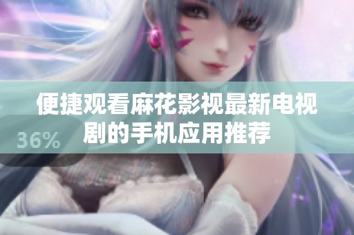 便捷观看麻花影视最新电视剧的手机应用推荐