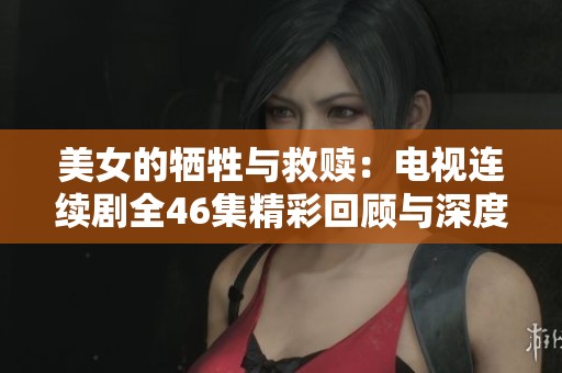 美女的牺牲与救赎：电视连续剧全46集精彩回顾与深度解析