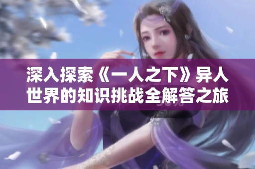 深入探索《一人之下》异人世界的知识挑战全解答之旅