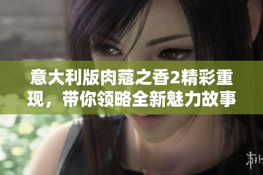 意大利版肉蔻之香2精彩重现，带你领略全新魅力故事