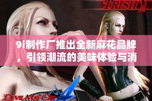 9i制作厂推出全新麻花品牌，引领潮流的美味体验与消费者分享