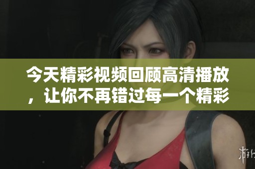 今天精彩视频回顾高清播放，让你不再错过每一个精彩瞬间