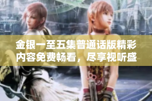 金银一至五集普通话版精彩内容免费畅看，尽享视听盛宴
