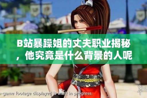 B站暴躁姐的丈夫职业揭秘，他究竟是什么背景的人呢