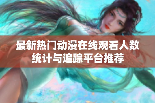 最新热门动漫在线观看人数统计与追踪平台推荐