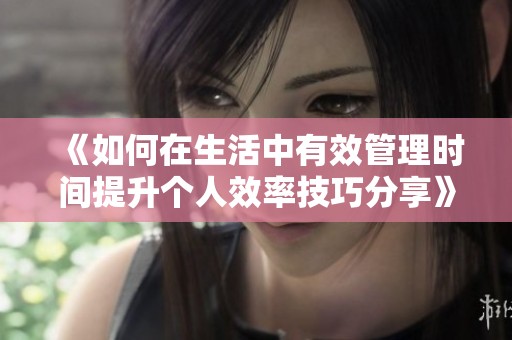 《如何在生活中有效管理时间提升个人效率技巧分享》