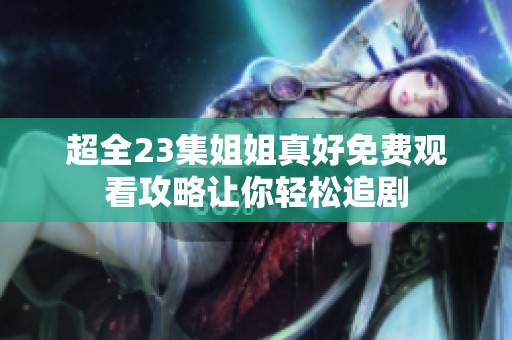 超全23集姐姐真好免费观看攻略让你轻松追剧