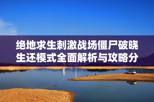 绝地求生刺激战场僵尸破晓生还模式全面解析与攻略分享