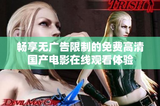 畅享无广告限制的免费高清国产电影在线观看体验