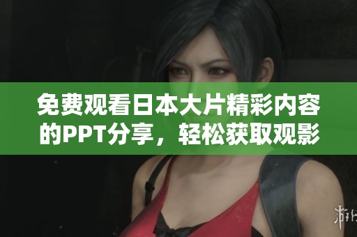 免费观看日本大片精彩内容的PPT分享，轻松获取观影资料和推荐