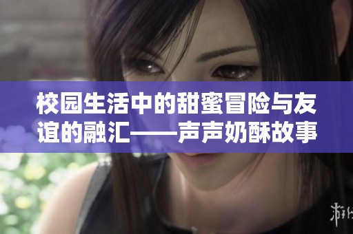 校园生活中的甜蜜冒险与友谊的融汇——声声奶酥故事解析