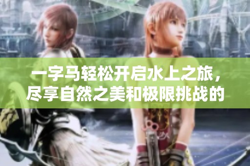 一字马轻松开启水上之旅，尽享自然之美和极限挑战的完美结合