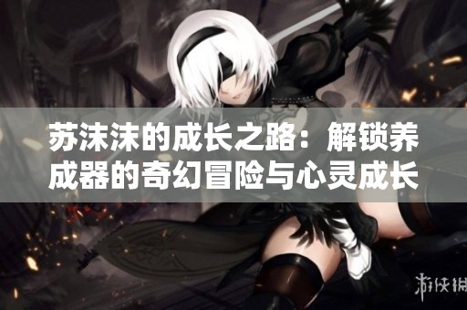 苏沫沫的成长之路：解锁养成器的奇幻冒险与心灵成长之旅