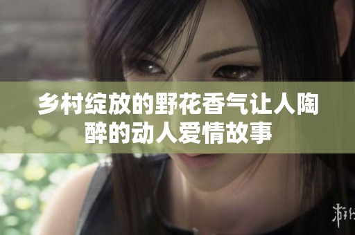 乡村绽放的野花香气让人陶醉的动人爱情故事