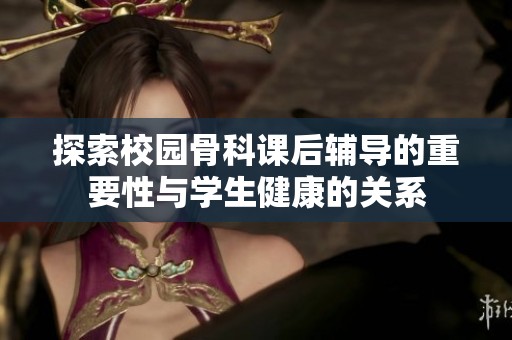 探索校园骨科课后辅导的重要性与学生健康的关系