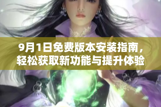 9月1日免费版本安装指南，轻松获取新功能与提升体验