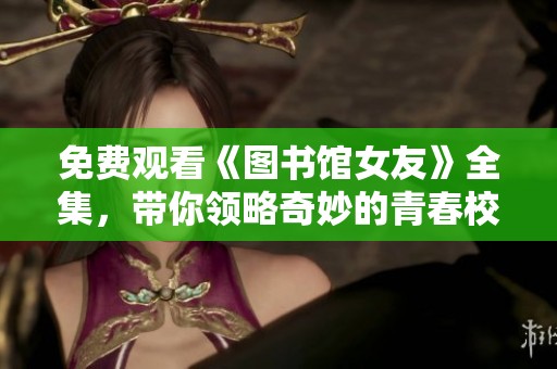 免费观看《图书馆女友》全集，带你领略奇妙的青春校园爱情故事