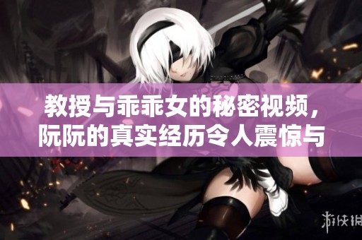 教授与乖乖女的秘密视频，阮阮的真实经历令人震惊与感动